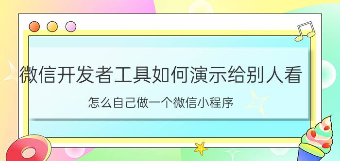 微信开发者工具如何演示给别人看 怎么自己做一个微信小程序？